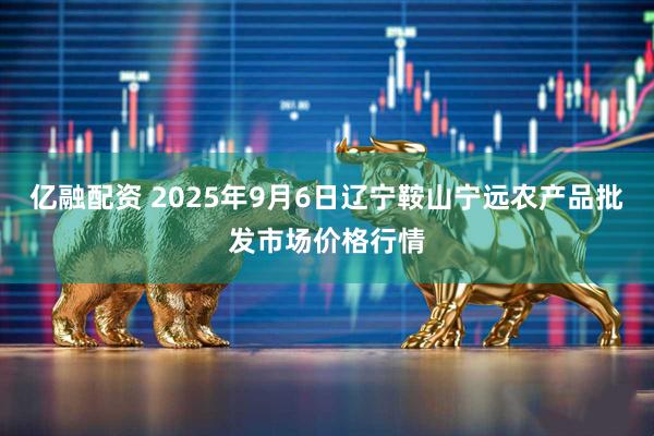亿融配资 2025年9月6日辽宁鞍山宁远农产品批发市场价格行情