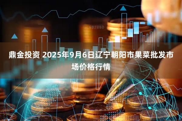 鼎金投资 2025年9月6日辽宁朝阳市果菜批发市场价格行情
