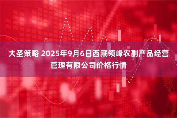 大圣策略 2025年9月6日西藏领峰农副产品经营管理有限公司价格行情