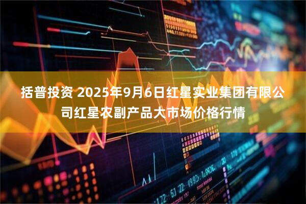 括普投资 2025年9月6日红星实业集团有限公司红星农副产品大市场价格行情
