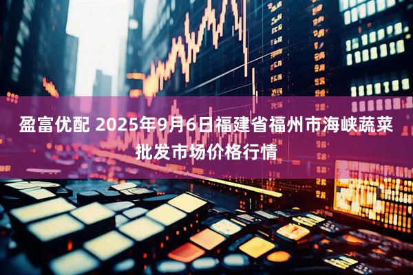 盈富优配 2025年9月6日福建省福州市海峡蔬菜批发市场价格行情