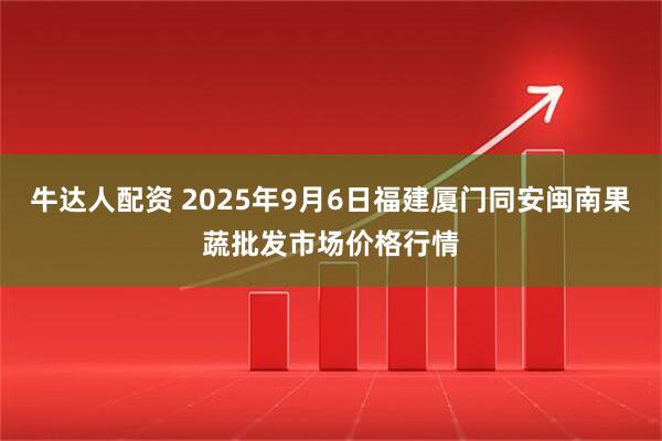 牛达人配资 2025年9月6日福建厦门同安闽南果蔬批发市场价格行情