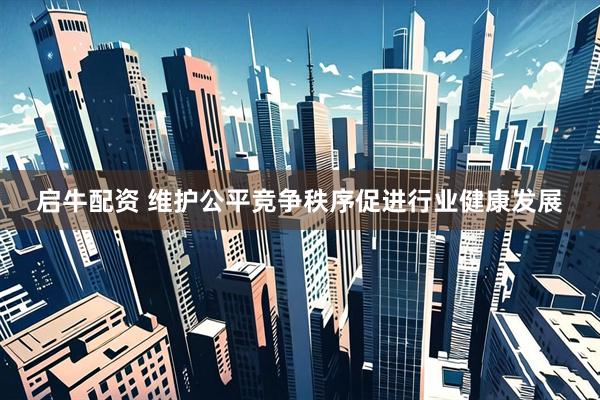 启牛配资 维护公平竞争秩序促进行业健康发展
