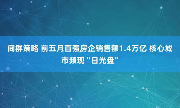 间群策略 前五月百强房企销售额1.4万亿 核心城市频现“日光盘”