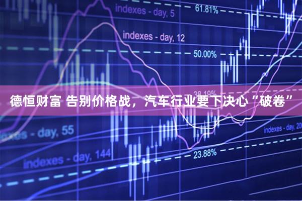 德恒财富 告别价格战，汽车行业要下决心“破卷”