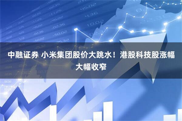 中融证券 小米集团股价大跳水！港股科技股涨幅大幅收窄