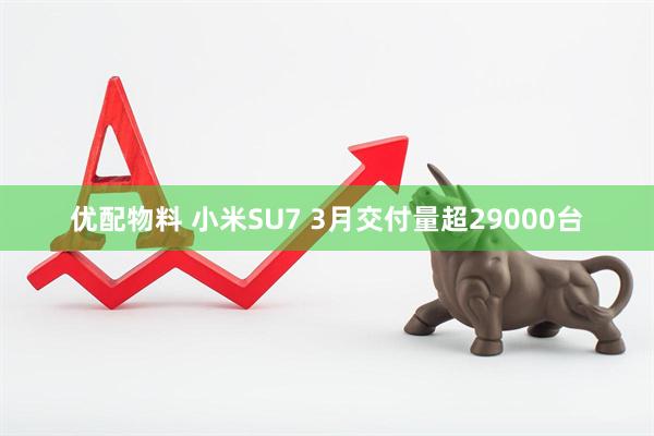 优配物料 小米SU7 3月交付量超29000台