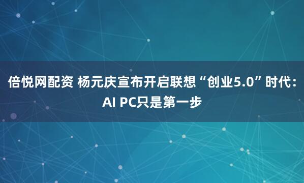 倍悦网配资 杨元庆宣布开启联想“创业5.0”时代：AI PC只是第一步