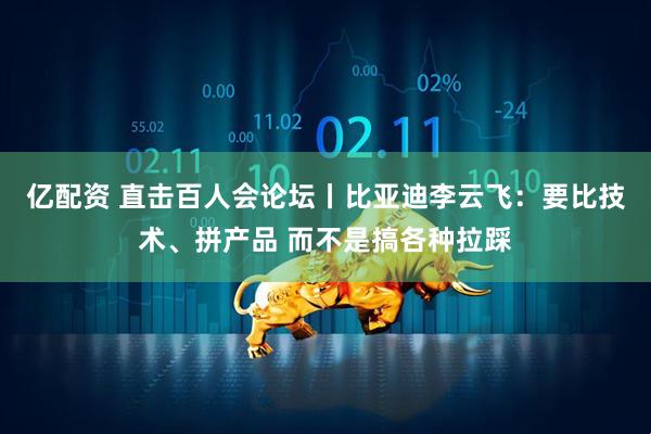 亿配资 直击百人会论坛丨比亚迪李云飞：要比技术、拼产品 而不是搞各种拉踩