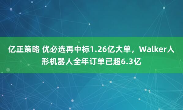 亿正策略 优必选再中标1.26亿大单，Walker人形机器人全年订单已超6.3亿