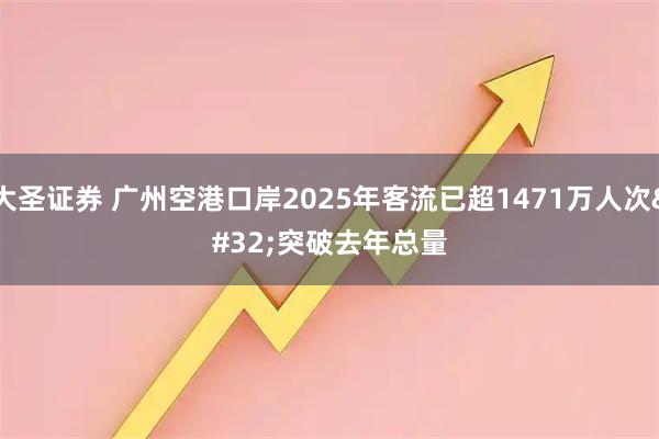 大圣证券 广州空港口岸2025年客流已超1471万人次&#32;突破去年总量