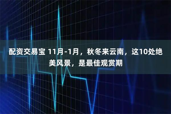 配资交易宝 11月-1月，秋冬来云南，这10处绝美风景，是最佳观赏期