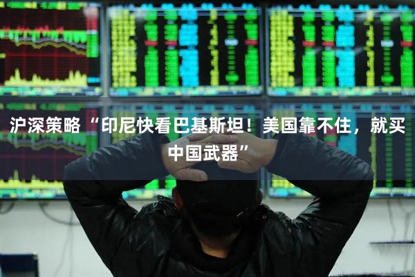 沪深策略 “印尼快看巴基斯坦！美国靠不住，就买中国武器”
