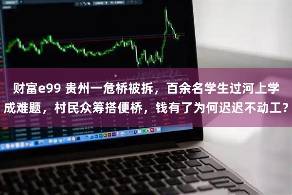 财富e99 贵州一危桥被拆，百余名学生过河上学成难题，村民众筹搭便桥，钱有了为何迟迟不动工？