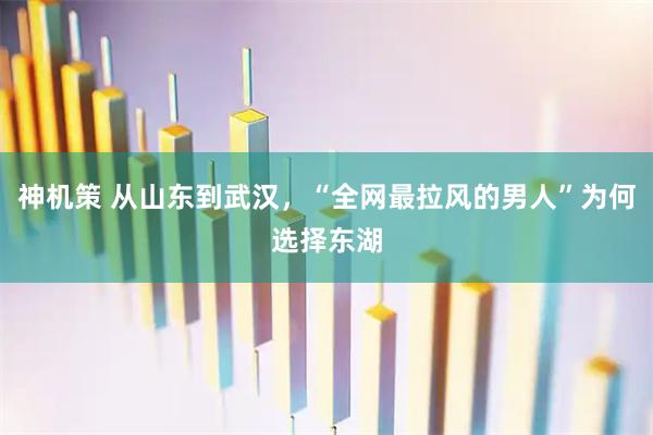 神机策 从山东到武汉，“全网最拉风的男人”为何选择东湖
