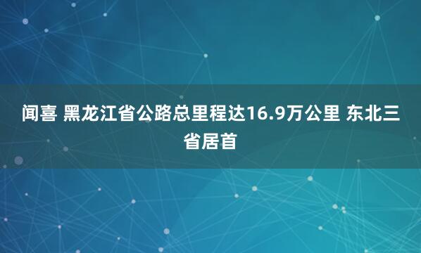 闻喜 黑龙江省公路总里程达16.9万公里&#32;东北三省居首