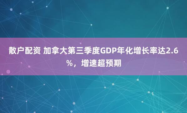 散户配资 加拿大第三季度GDP年化增长率达2.6%，增速超预期