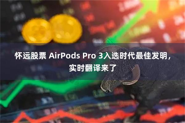 怀远股票 AirPods Pro 3入选时代最佳发明，实时翻译来了
