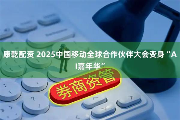 康乾配资 2025中国移动全球合作伙伴大会变身“AI嘉年华”