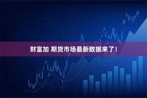 财富加 期货市场最新数据来了！