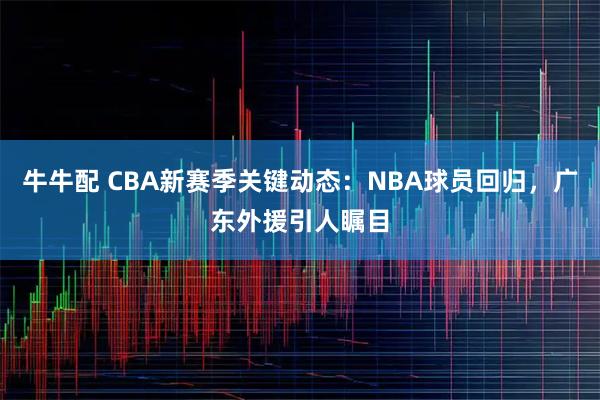 牛牛配 CBA新赛季关键动态：NBA球员回归，广东外援引人瞩目