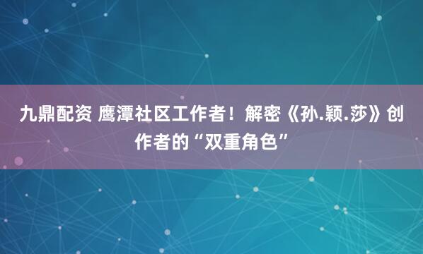 九鼎配资 鹰潭社区工作者！解密《孙.颖.莎》创作者的“双重角色”