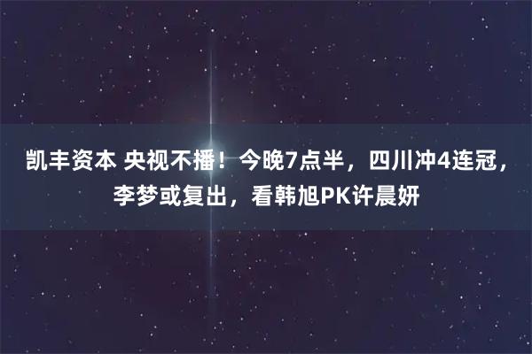 凯丰资本 央视不播!今晚7点半,四川冲4连冠,李梦或复出,看韩旭PK许晨妍