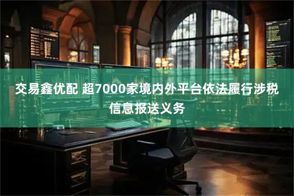 交易鑫优配 超7000家境内外平台依法履行涉税信息报送义务