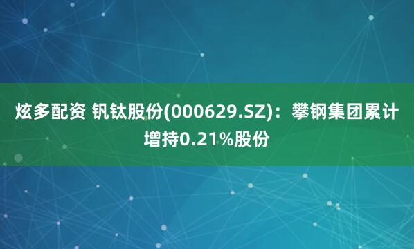 炫多配资 钒钛股份(000629.SZ):攀钢集团累计增持0.21%股份