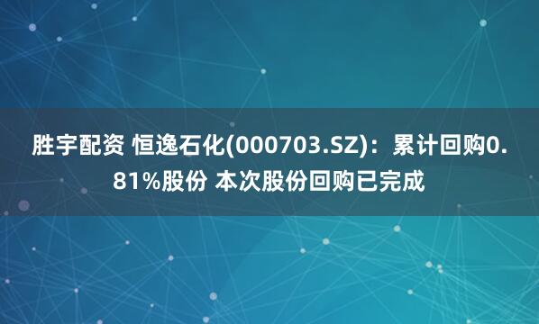 胜宇配资 恒逸石化(000703.SZ):累计回购0.81%股份 本次股份回购已完成