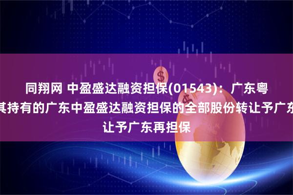同翔网 中盈盛达融资担保(01543):广东粤财将把其持有的广东中盈盛达融资担保的全部股份转让予广东再担保