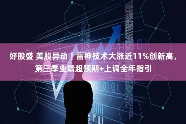 好股盛 美股异动|雷神技术大涨近11%创新高,第三季业绩超预期+上调全年指引