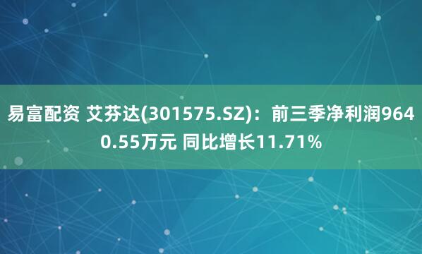 易富配资 艾芬达(301575.SZ):前三季净利润9640.55万元 同比增长11.71%