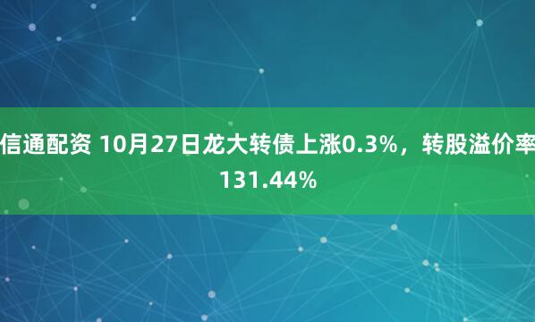 信通配资 10月27日龙大转债上涨0.3%,转股溢价率131.44%
