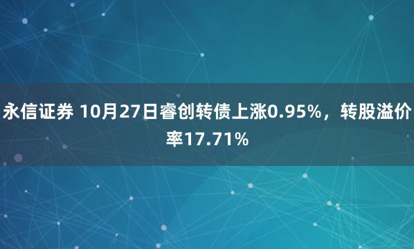永信证券 10月27日睿创转债上涨0.95%,转股溢价率17.71%