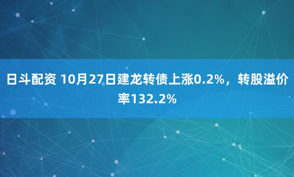 日斗配资 10月27日建龙转债上涨0.2%,转股溢价率132.2%