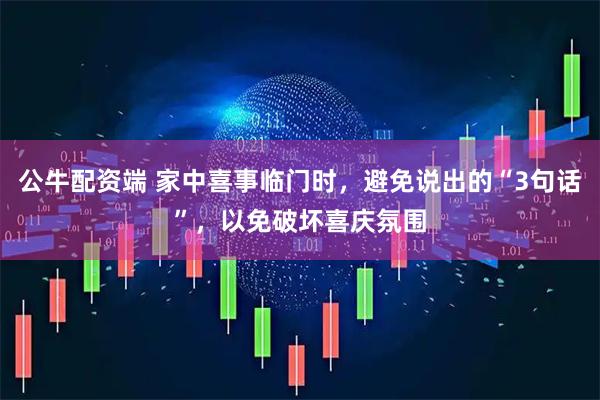 公牛配资端 家中喜事临门时,避免说出的“3句话”,以免破坏喜庆氛围