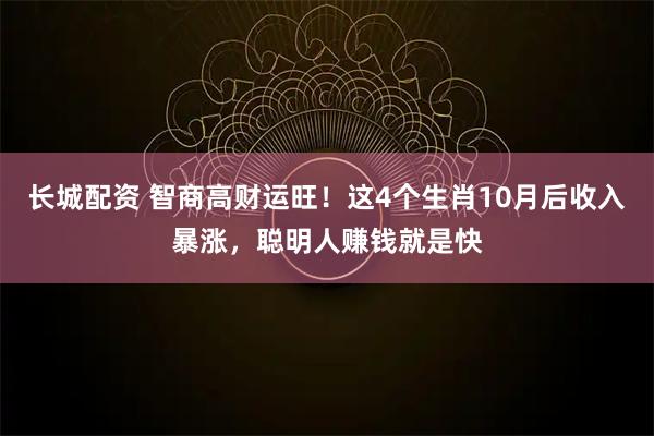 长城配资 智商高财运旺!这4个生肖10月后收入暴涨,聪明人赚钱就是快