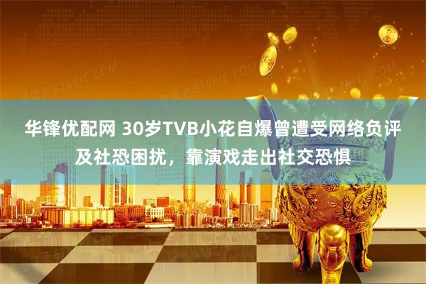 华锋优配网 30岁TVB小花自爆曾遭受网络负评及社恐困扰,靠演戏走出社交恐惧