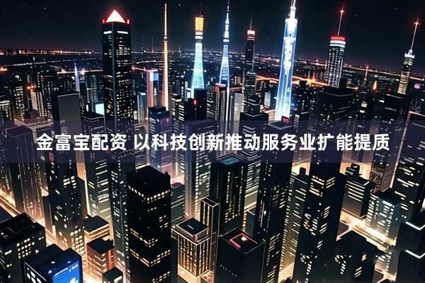 金富宝配资 以科技创新推动服务业扩能提质