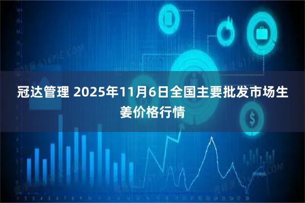 冠达管理 2025年11月6日全国主要批发市场生姜价格行情