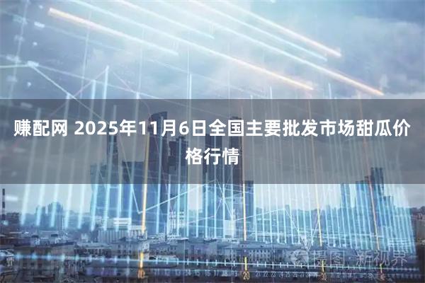 赚配网 2025年11月6日全国主要批发市场甜瓜价格行情