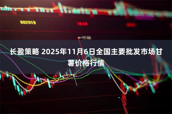 长盈策略 2025年11月6日全国主要批发市场甘薯价格行情