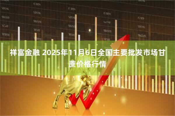 祥富金融 2025年11月6日全国主要批发市场甘蔗价格行情