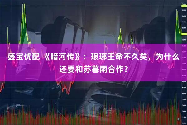 盛宝优配 《暗河传》:琅琊王命不久矣,为什么还要和苏暮雨合作?