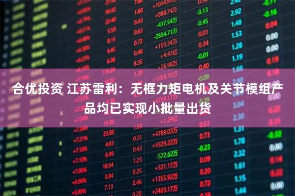 合优投资 江苏雷利:无框力矩电机及关节模组产品均已实现小批量出货