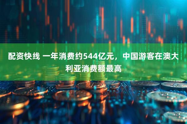 配资快线 一年消费约544亿元,中国游客在澳大利亚消费额最高