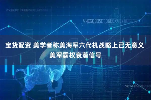宝货配资 美学者称美海军六代机战略上已无意义 美军霸权衰落信号