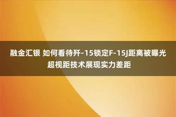 融金汇银 如何看待歼-15锁定F-15J距离被曝光 超视距技术展现实力差距