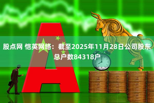 股点网 恺英网络：截至2025年11月28日公司股东总户数84318户